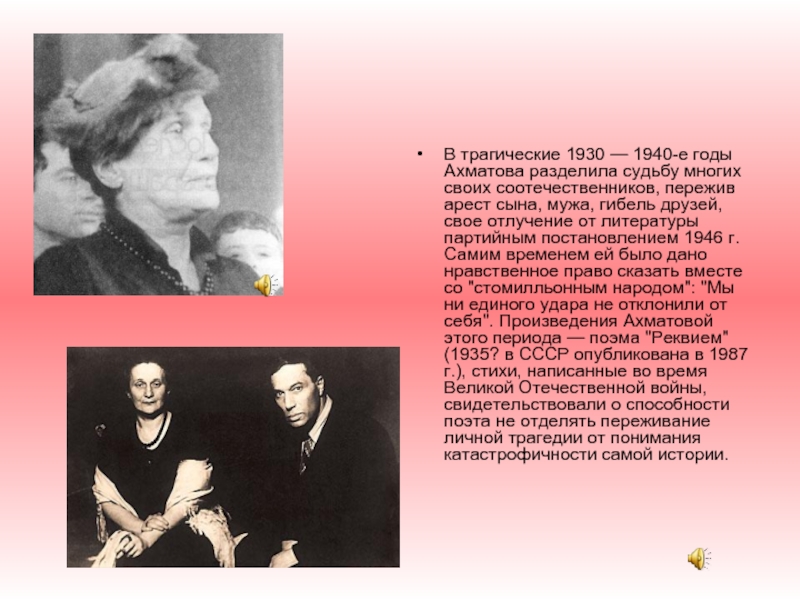 В трагические 1930 — 1940-е годы Ахматова разделила судьбу многих своих соотечественников, пережив арест сына, мужа, гибель