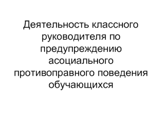 Деятельность классного руководителя по предупреждению асоциального противоправного поведения обучающихся