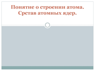 Понятие о строении атома. Срстав атомных ядер.