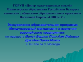 ГОРУП Центр международных связей Министерства образования Республики Беларусь совместно с обществом образовательных проектов в Восточной Европе GIBO e.V. Экскурсионно-образовательная программа Международный менеджмент и маркетинг европейского предприятия 