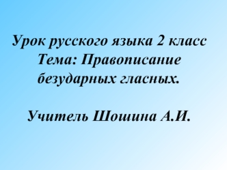 Урок русского языка 2 классТема: Правописание безударных гласных.Учитель Шошина А.И.