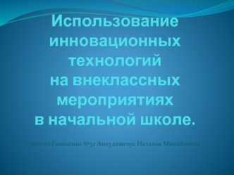 Использование инновационных технологий на внеклассных мероприятиях в начальной школе.