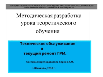 Методическая разработка урока теоретического обучения Техническое обслуживание и текущий ремонт ГРМ. Составил: преподаватель Серков А.М. с. Шмаково, 2010.