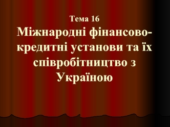 Міжнародні фінансово-кредитні установи та їх співробітництво з Україною. (Тема 16)