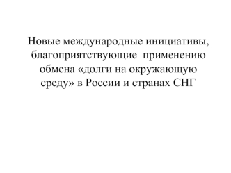 Новые международные инициативы, благоприятствующие  применению обмена долги на окружающую среду в России и странах СНГ