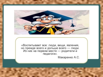 Воспитывает все: люди, вещи, явления, но прежде всего и дольше всего — люди. Из них на первом месте — родители и педагоги.
 Макаренко А.С.