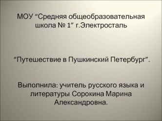 МОУ “Средняя общеобразовательная школа № 1” г.Электросталь “Путешествие в Пушкинский Петербург”.Выполнила: учитель русского языка и литературы Сорокина Марина Александровна.