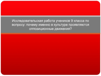 Исследовательская работа учеников 9 класса по вопросу: почему именно в культуре проявляются оппозиционные движения?