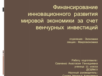 Финансирование инновационного развития мировой экономики за счет венчурных инвестицийотделение: Экономикасекция: МакроэкономикаРаботу подготовила:Самченко Анастасия Геннадиевнаученица 11 классаДСШ№33Научный руководитель:Сукова Наталья Алексеевна