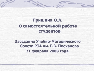  
Гришина О.А.
О самостоятельной работе студентов
 
Заседание Учебно-Методического Совета РЭА им. Г.В. Плеханова
21 февраля 2008 года.