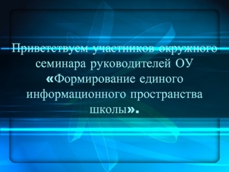 Приветствуем участников окружного семинара руководителей ОУ Формирование единого информационного пространства школы.