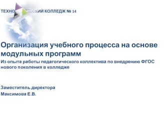 ТЕХНОЛОГИЧЕСКИЙ КОЛЛЕДЖ № 14



Организация учебного процесса на основе модульных программ
Из опыта работы педагогического коллектива по внедрению ФГОС нового поколения в колледже


Заместитель директора 
Максимова Е.В.