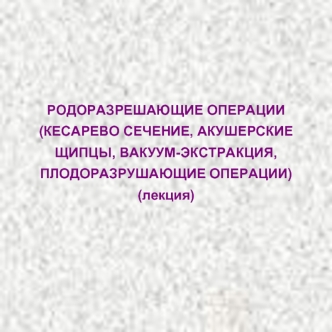 РОДОРАЗРЕШАЮЩИЕ ОПЕРАЦИИ (КЕСАРЕВО СЕЧЕНИЕ, АКУШЕРСКИЕ ЩИПЦЫ, ВАКУУМ-ЭКСТРАКЦИЯ, ПЛОДОРАЗРУШАЮЩИЕ ОПЕРАЦИИ)(лекция)