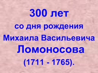 300 лет 
со дня рождения 
Михаила Васильевича Ломоносова
(1711 - 1765).