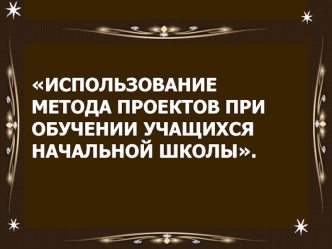 ИСПОЛЬЗОВАНИЕ МЕТОДА ПРОЕКТОВ ПРИ ОБУЧЕНИИ УЧАЩИХСЯ НАЧАЛЬНОЙ ШКОЛЫ.