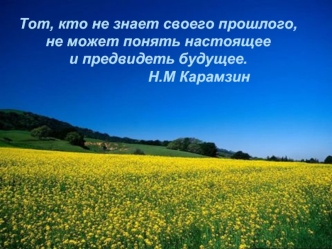 Тот, кто не знает своего прошлого, 
не может понять настоящее 
и предвидеть будущее.                    Н.М Карамзин