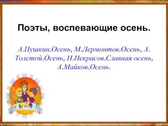 Поэты, воспевающие осень.А.Пушкин.Осень, М.Лермонтов.Осень, А.Толстой.Осень, Н.Некрасов.Славная осень, А.Майков.Осень.