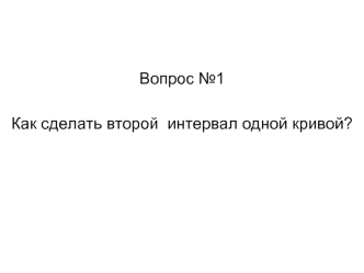 Вопрос №1

Как сделать второй  интервал одной кривой?