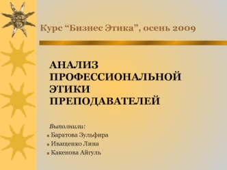 АНАЛИЗ ПРОФЕССИОНАЛЬНОЙ ЭТИКИ ПРЕПОДАВАТЕЛЕЙ

Выполнили:
 Баратова Зульфира
 Иващенко Лина
 Какенова Айгуль