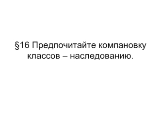 §16 Предпочитайте компановку классов – наследованию.