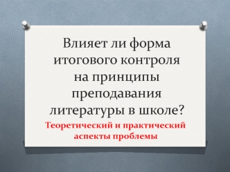 Влияет ли форма итогового контроля на принципы преподавания литературы в школе. Теоретический и практический аспекты проблемы