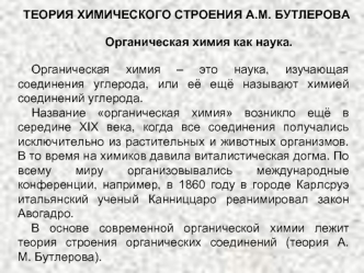 Органическая химия – это наука, изучающая соединения углерода, или её ещё называют химией соединений углерода.
Название органическая химия возникло ещё в середине XIX века, когда все соединения получались исключительно из растительных и животных организмо