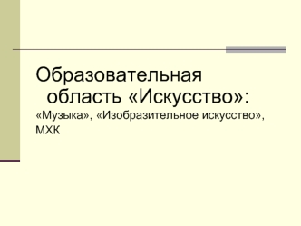 Образовательная область Искусство:
Музыка, Изобразительное искусство, 
МХК