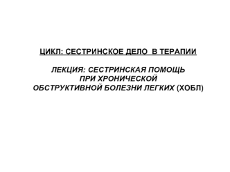 ЦИКЛ: СЕСТРИНСКОЕ ДЕЛО  В ТЕРАПИИЛЕКЦИЯ: СЕСТРИНСКАЯ ПОМОЩЬ 
ПРИ ХРОНИЧЕСКОЙ 
ОБСТРУКТИВНОЙ БОЛЕЗНИ ЛЕГКИХ (ХОБЛ)