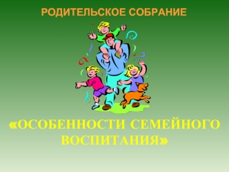 Родительское собрание. Особенности семейного воспитания