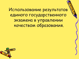 Использование результатов единого государственного экзамена в управлении качеством образования.