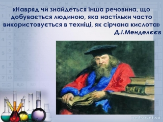 Навряд чи знайдеться інша речовина, що добувається людиною, яка настільки часто використовується в техніці, як сірчана кислота
Д.І.Менделєєв