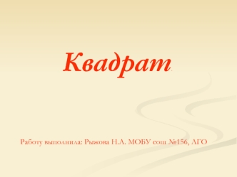 Квадрат. 










 
Работу выполнила: Рыжова Н.А. МОБУ сош №156, ЛГО