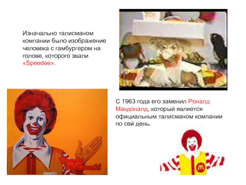 Изначально талисманом компании было изображение человека с гамбургером на голове, которого звали «Speedee».  С 1963 года