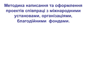 Методика написання та оформлення проектів співпраці з міжнародними установами, організаціями, благодійними фондами