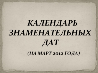 КАЛЕНДАРЬЗНАМЕНАТЕЛЬНЫХ                  ДАТ
          (НА МАРТ 2012 ГОДА)