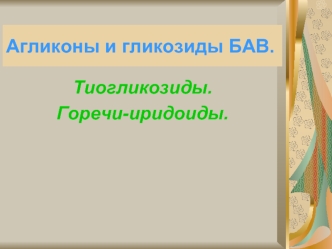 Агликоны и гликозиды БАВ. Тиогликозиды. Горечи-иридоиды