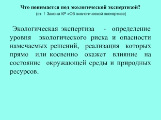 Экологическая экспертиза   -  определение  уровня  экологического риска и опасности намечаемых решений,  реализация  которых  прямо  или косвенно  окажет  влияние  на  состояние  окружающей среды и природных ресурсов.