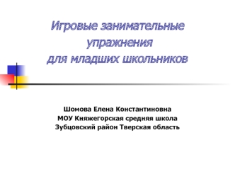 Игровые занимательные упражнения для младших школьников Шомова Елена Константиновна МОУ Княжегорская средняя школа Зубцовский район Тверская область.