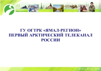 ГУ ОГТРК ЯМАЛ-РЕГИОН 
ПЕРВЫЙ АРКТИЧЕСКИЙ ТЕЛЕКАНАЛ РОССИИ