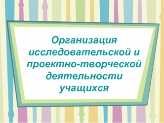 Организация исследовательской и проектно-творческой деятельности учащихся