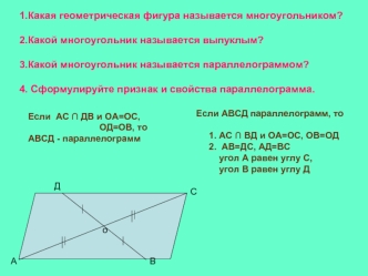 1.Какая геометрическая фигура называется многоугольником?

2.Какой многоугольник называется выпуклым?

3.Какой многоугольник называется параллелограммом?

4. Сформулируйте признак и свойства параллелограмма.