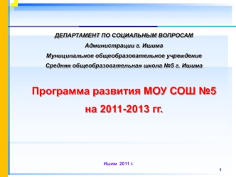ДЕПАРТАМЕНТ ПО СОЦИАЛЬНЫМ ВОПРОСАМ
Администрации г. Ишима
Муниципальное общеобразовательное учреждение
Средняя общеобразовательная школа №5 г. Ишима

Программа развития МОУ СОШ №5
на 2011-2013 гг.