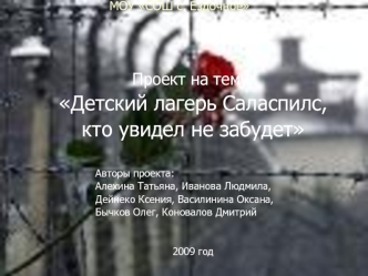 Проект на тему:
Детский лагерь Саласпилс, 
кто увидел не забудет


				Авторы проекта:
				Алехина Татьяна, Иванова Людмила,
				Дейнеко Ксения, Василинина Оксана,
				Бычков Олег, Коновалов Дмитрий

						
2009 год