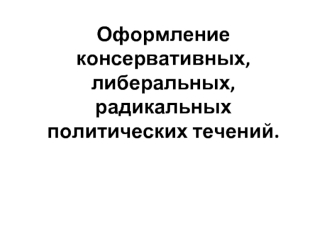 Оформление консервативных, либеральных, радикальных политических течений