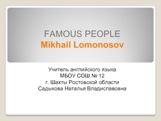 FAMOUS PEOPLE Mikhail Lomonosov Учитель английского языка МБОУ СОШ 12 г. Шахты Ростовской области Садыкова Наталья Владиславовна.