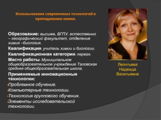 Образование: высшее, ВГПУ, естественно – географический факультет, отделение химия –биология.
Квалификация: учитель химии и биологии.
Квалификационная категория: первая.
Место работы: Муниципальное общеобразовательное учреждение Таловская средняя общеобра