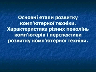 Основні етапи розвитку комп'ютерної техніки. Характеристика різних поколінь комп'ютерів і перспективи розвитку комп'ютерної техніки.