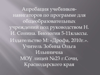 Апробация учебников-навигаторов по программе для общеобразовательных учреждений под руководством Н.И. Сонина. Биология 5-11классы.   
Издательство М: Дрофа, 2010г.. Учитель Зобина Ольга ИльиничнаМОУ лицей №23 г.Сочи, Краснодарского края