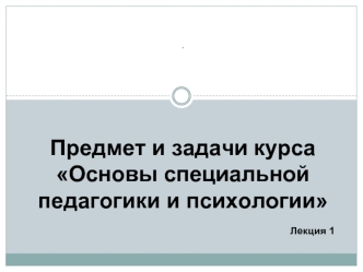 Основы специальной педагогики и психологии. (Лекция 1)