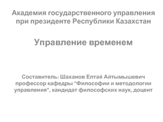 Академия государственного управления при президенте Республики Казахстан

Управление временем


Составитель: Шаханов Елтай Айтымышевич профессор кафедры “Философии и методологии управления”, кандидат философских наук, доцент